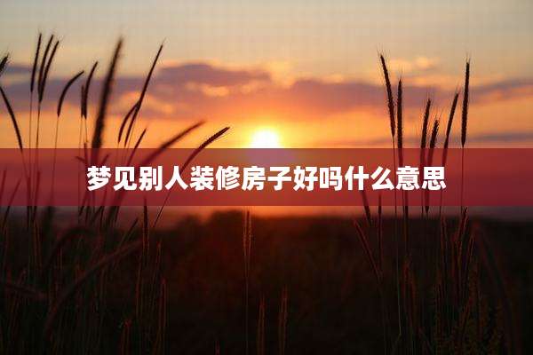 梦见别人装修房子好吗什么意思
