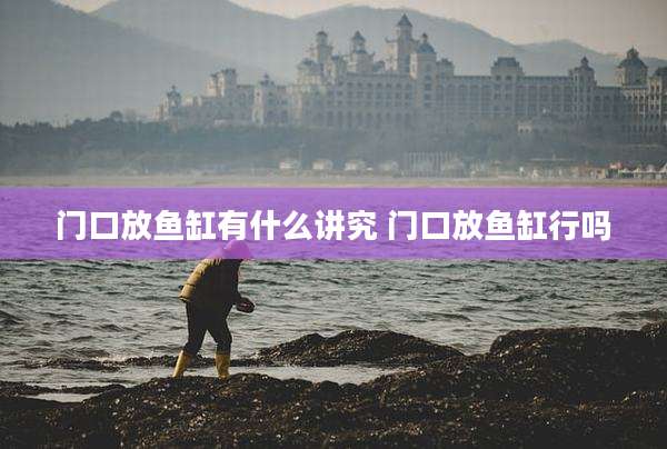 门口放鱼缸有什么讲究 门口放鱼缸行吗