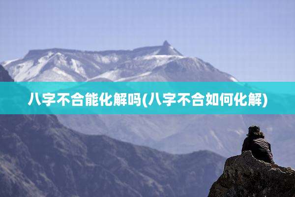 八字不合能化解吗(八字不合如何化解)