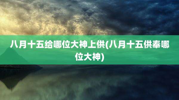 八月十五给哪位大神上供(八月十五供奉哪位大神)