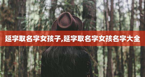 延字取名字女孩子,延字取名字女孩名字大全