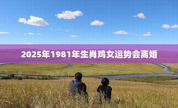 2025年1981年生肖鸡女运势会离婚