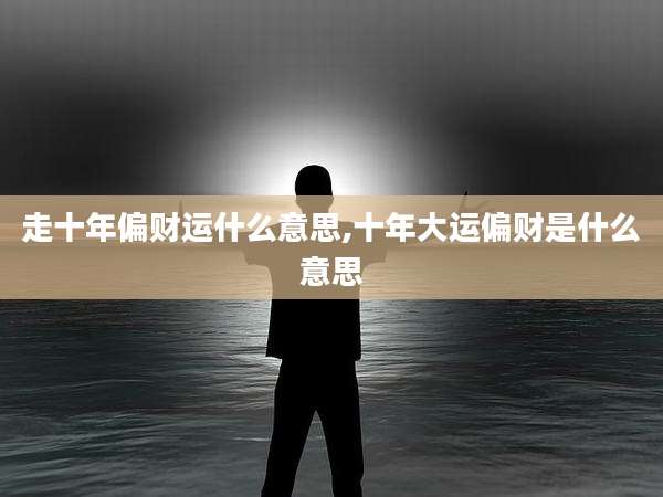 走十年偏财运什么意思,十年大运偏财是什么意思