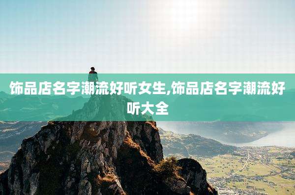 饰品店名字潮流好听女生,饰品店名字潮流好听大全