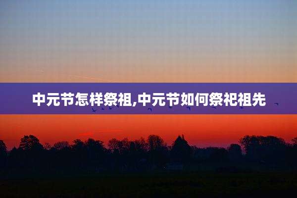 中元节怎样祭祖,中元节如何祭祀祖先