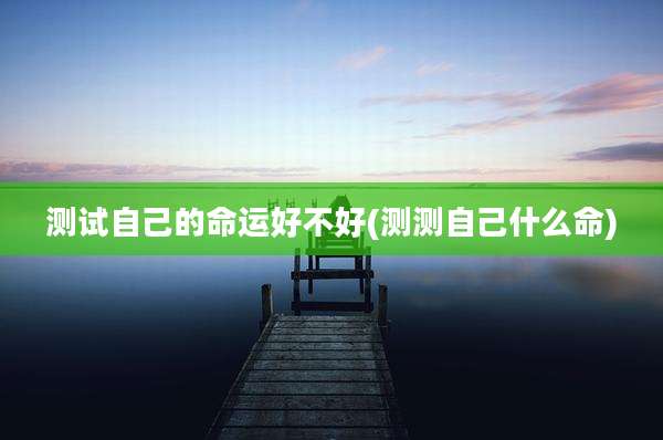 测试自己的命运好不好(测测自己什么命)