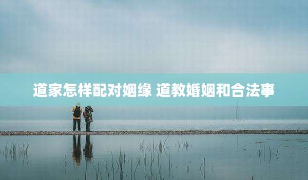 道家怎样配对姻缘 道教婚姻和合法事