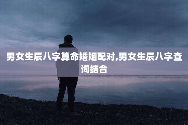 男女生辰八字算命婚姻配对,男女生辰八字查询结合