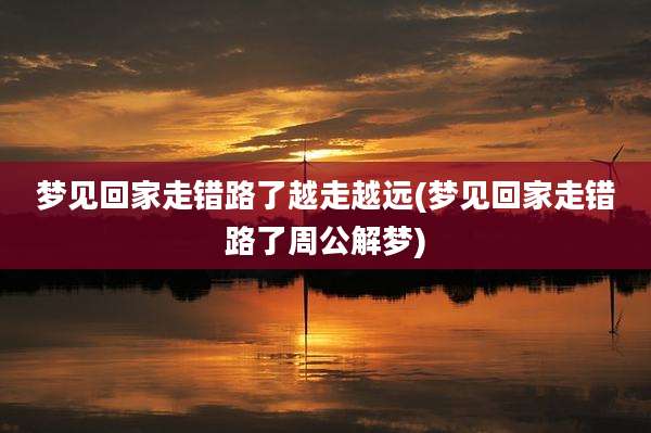 梦见回家走错路了越走越远(梦见回家走错路了周公解梦)