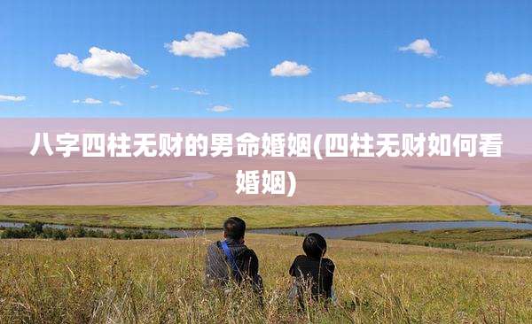 八字四柱无财的男命婚姻(四柱无财如何看婚姻)