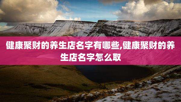 健康聚财的养生店名字有哪些,健康聚财的养生店名字怎么取