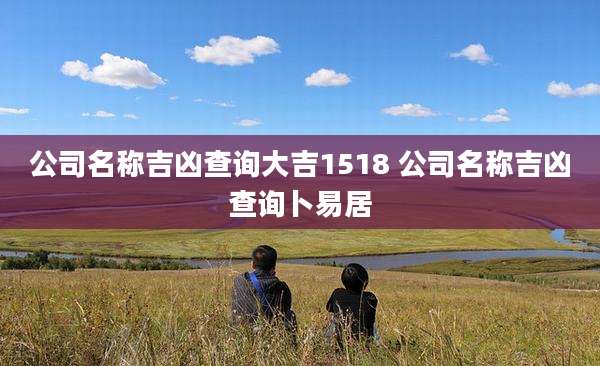 公司名称吉凶查询大吉1518 公司名称吉凶查询卜易居