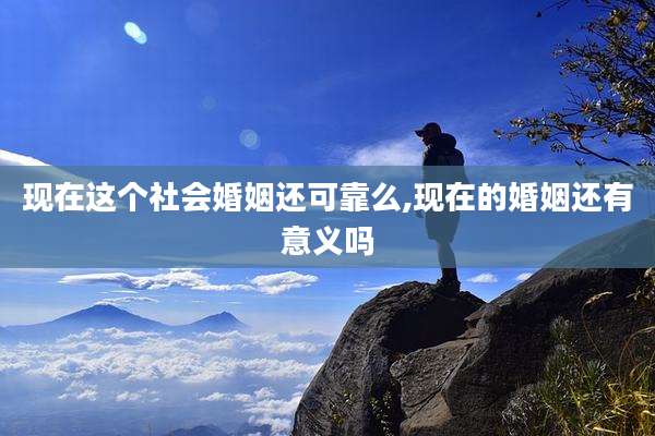 现在这个社会婚姻还可靠么,现在的婚姻还有意义吗