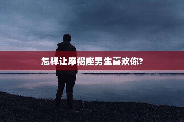 怎样让摩羯座男生喜欢你?