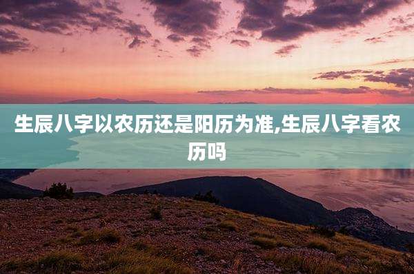 生辰八字以农历还是阳历为准,生辰八字看农历吗