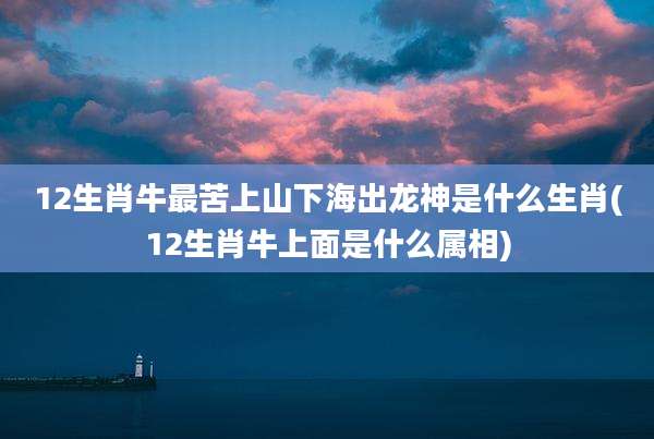 12生肖牛最苦上山下海出龙神是什么生肖(12生肖牛上面是什么属相)