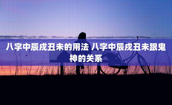 八字中辰戌丑未的用法 八字中辰戌丑未跟鬼神的关系