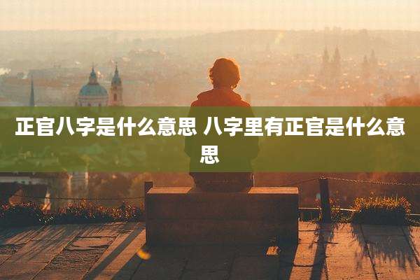 正官八字是什么意思 八字里有正官是什么意思