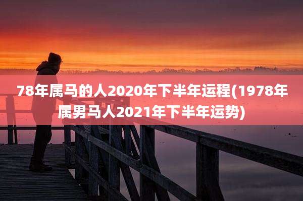 78年属马的人2020年下半年运程(1978年属男马人2021年下半年运势)
