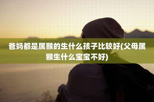 爸妈都是属猴的生什么孩子比较好(父母属猴生什么宝宝不好)