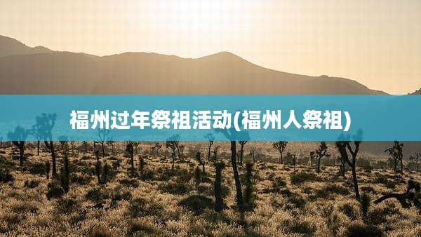 福州过年祭祖活动(福州人祭祖)