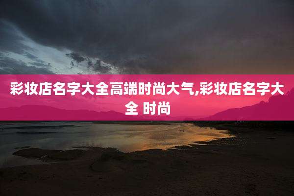 彩妆店名字大全高端时尚大气,彩妆店名字大全 时尚