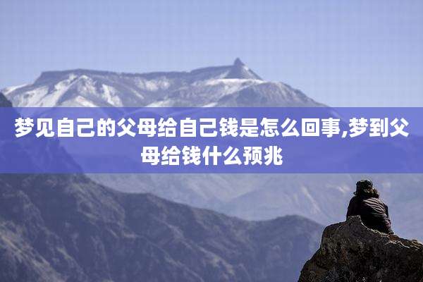 梦见自己的父母给自己钱是怎么回事,梦到父母给钱什么预兆