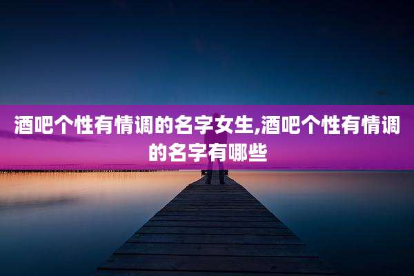 酒吧个性有情调的名字女生,酒吧个性有情调的名字有哪些