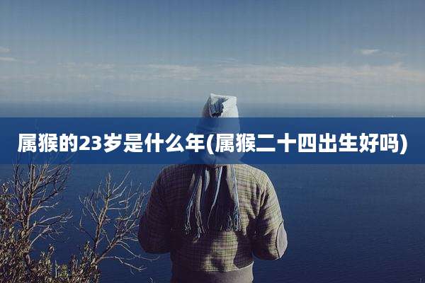 属猴的23岁是什么年(属猴二十四出生好吗)