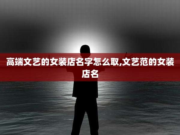 高端文艺的女装店名字怎么取,文艺范的女装店名