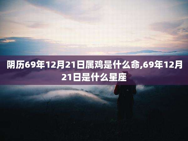阴历69年12月21日属鸡是什么命,69年12月21日是什么星座