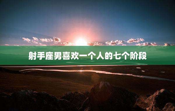 射手座男喜欢一个人的七个阶段