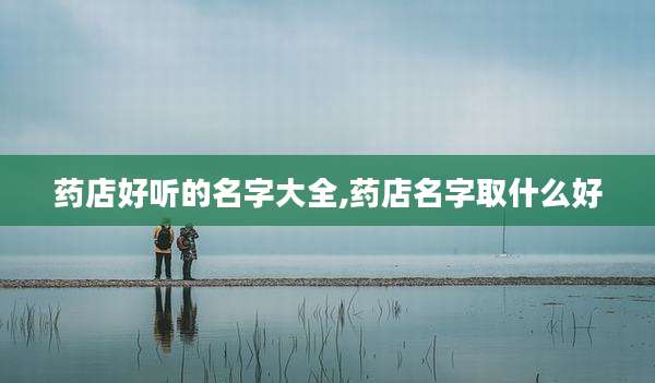 药店好听的名字大全,药店名字取什么好