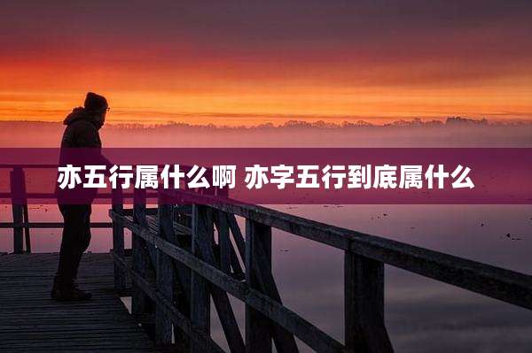 亦五行属什么啊 亦字五行到底属什么