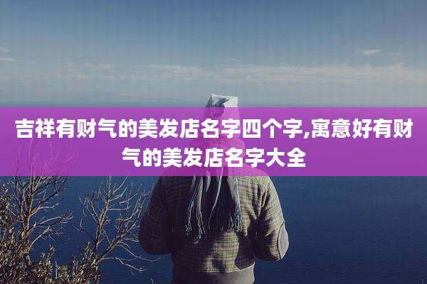 吉祥有财气的美发店名字四个字,寓意好有财气的美发店名字大全