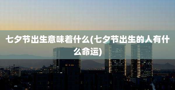 七夕节出生意味着什么(七夕节出生的人有什么命运)