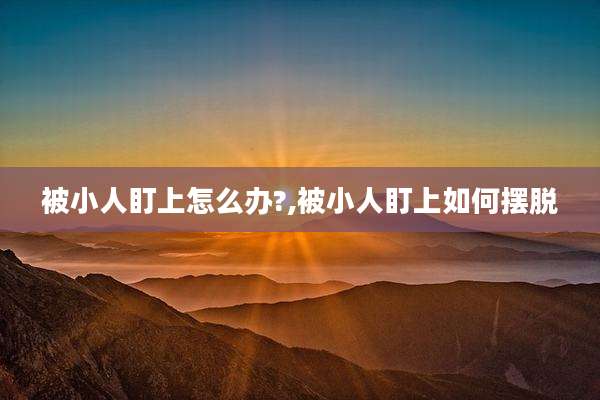 被小人盯上怎么办?,被小人盯上如何摆脱