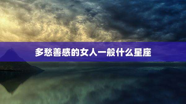 多愁善感的女人一般什么星座
