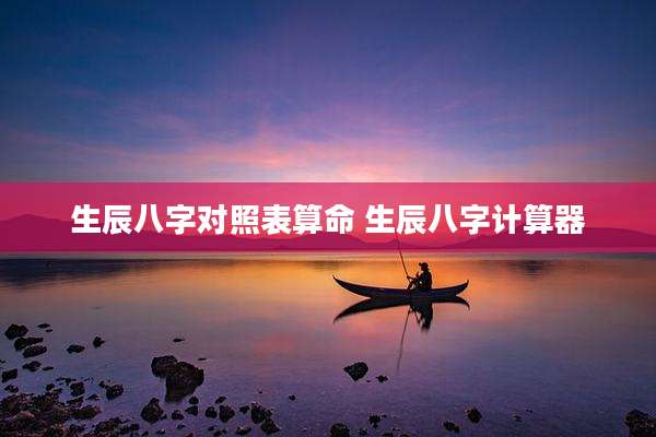 生辰八字对照表算命 生辰八字计算器