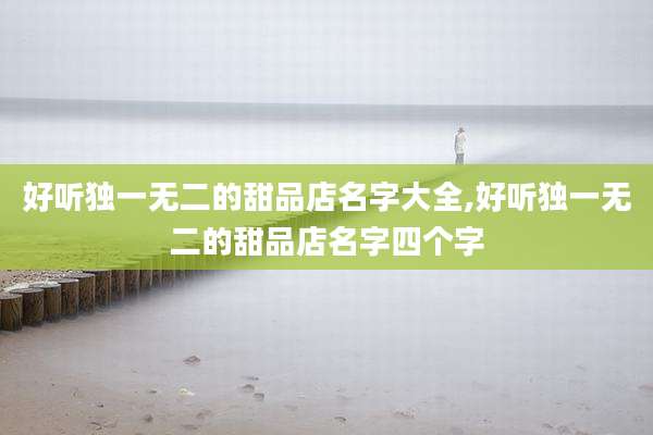 好听独一无二的甜品店名字大全,好听独一无二的甜品店名字四个字