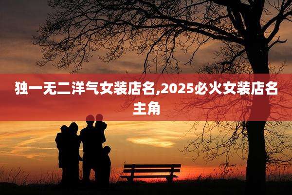 独一无二洋气女装店名,2025必火女装店名主角