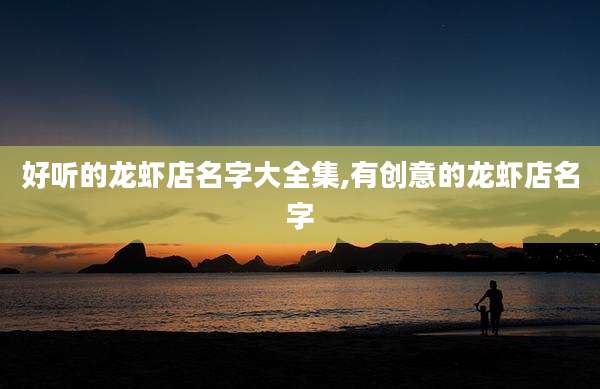好听的龙虾店名字大全集,有创意的龙虾店名字