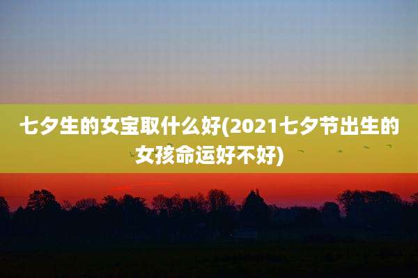 七夕生的女宝取什么好(2021七夕节出生的女孩命运好不好)