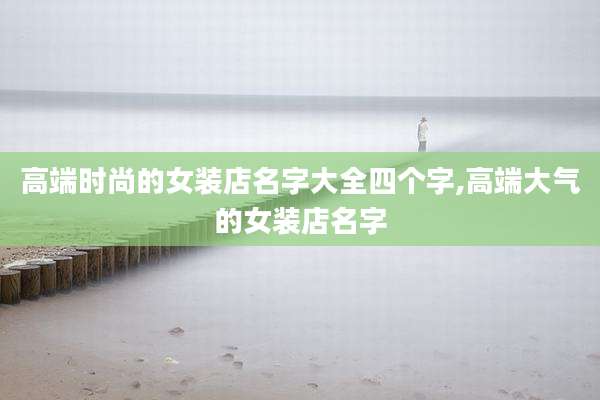 高端时尚的女装店名字大全四个字,高端大气的女装店名字