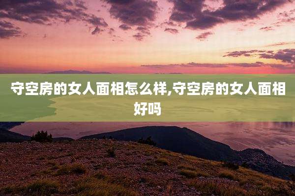 守空房的女人面相怎么样,守空房的女人面相好吗