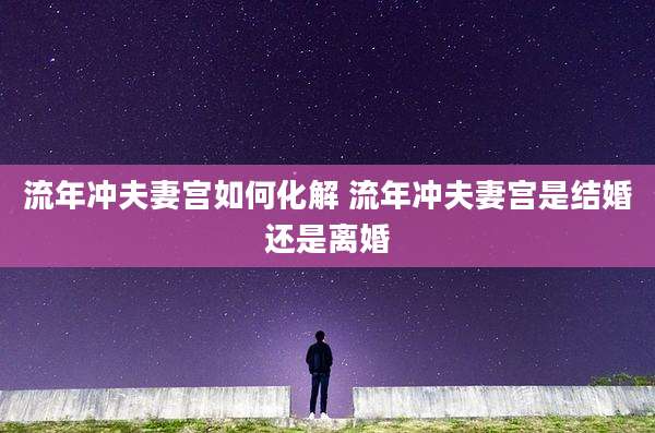 流年冲夫妻宫如何化解 流年冲夫妻宫是结婚还是离婚