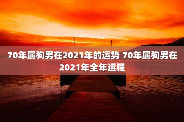 70年属狗男在2021年的运势 70年属狗男在2021年全年运程