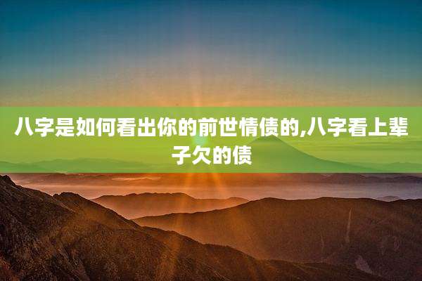 八字是如何看出你的前世情债的,八字看上辈子欠的债
