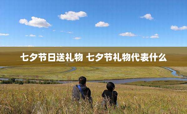 七夕节日送礼物 七夕节礼物代表什么