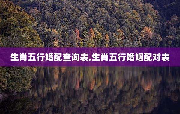 生肖五行婚配查询表,生肖五行婚姻配对表